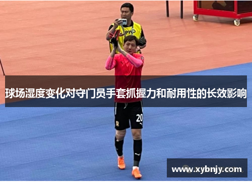 球场湿度变化对守门员手套抓握力和耐用性的长效影响